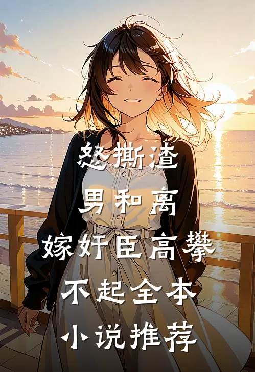 怒撕渣男和离，嫁奸臣高攀不起全本小说推荐