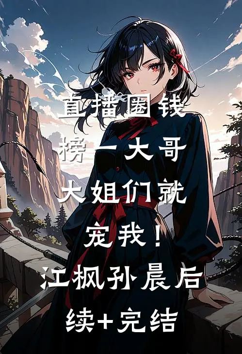 直播圈钱，榜一大哥大姐们就宠我！江枫孙晨后续+完结