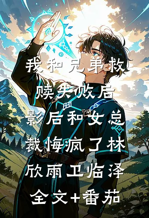 我和兄弟救赎失败后，影后和女总裁悔疯了林欣雨卫临泽全文+番茄