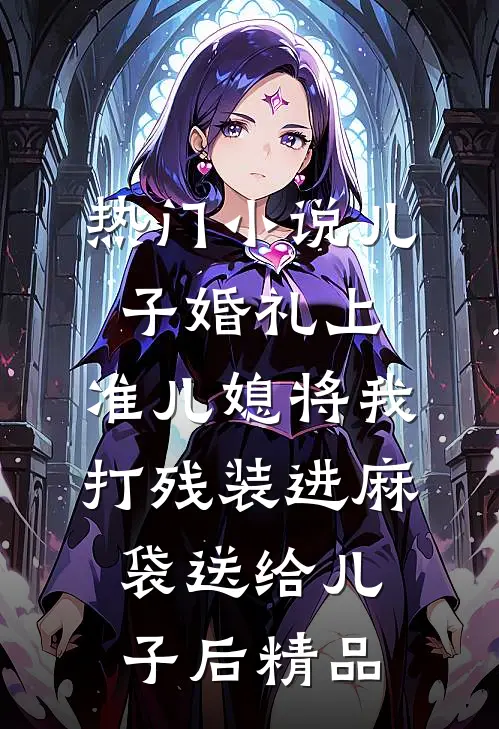 热门小说儿子婚礼上，准儿媳将我打残装进麻袋送给儿子后精品