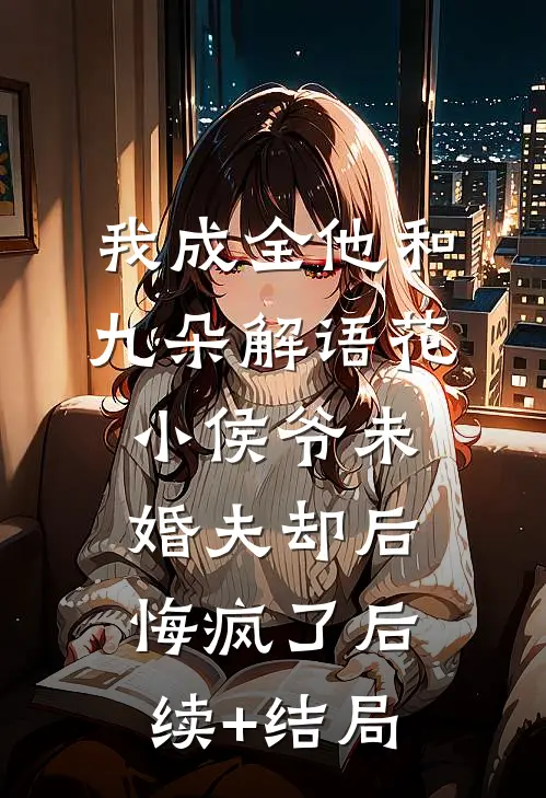 我成全他和九朵解语花，小侯爷未婚夫却后悔疯了后续+结局
