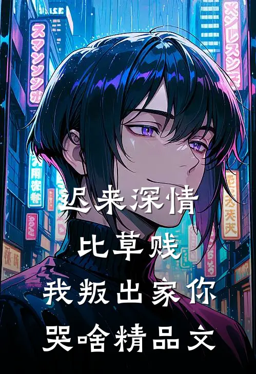 迟来深情比草贱，我叛出家你哭啥精品文