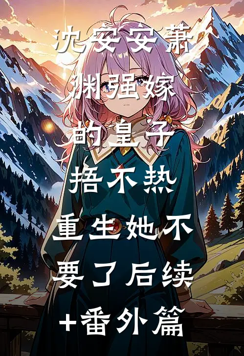 沈安安萧渊强嫁的皇子捂不热，重生她不要了后续+番外篇