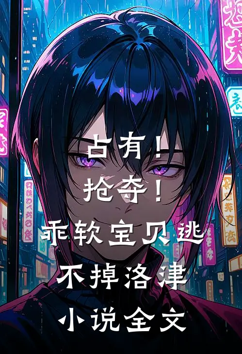 占有！抢夺！乖软宝贝逃不掉洛津小说全文