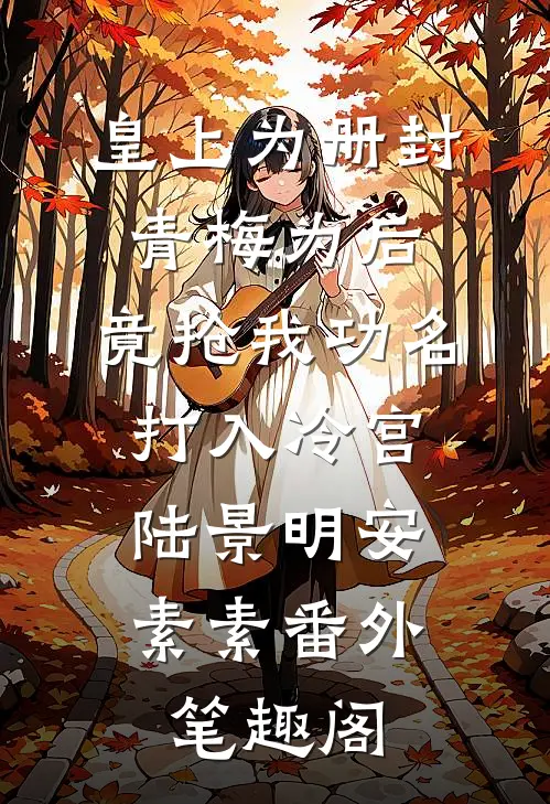 皇上为册封青梅为后，竟抢我功名打入冷宫：陆景明安素素番外笔趣阁