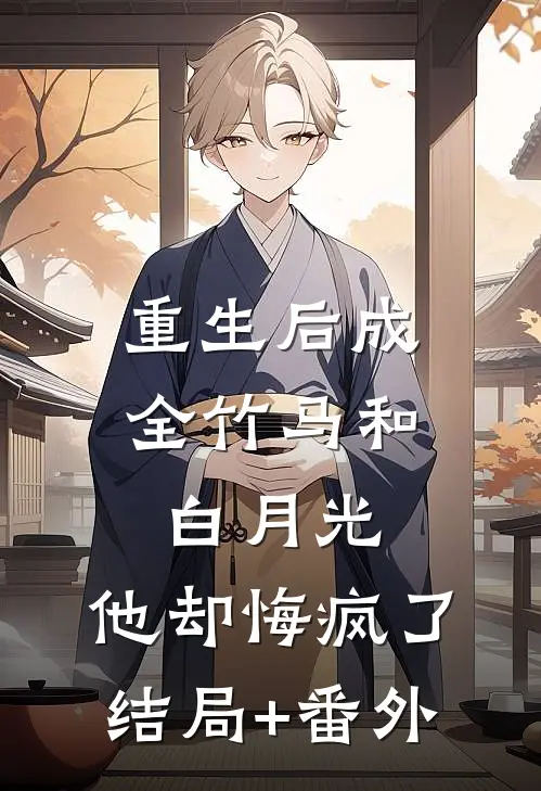 重生后成全竹马和白月光，他却悔疯了结局+番外
