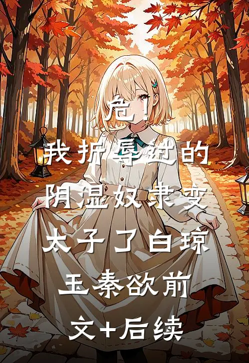 危！我折辱过的阴湿奴隶变太子了白琼玉秦欲前文+后续