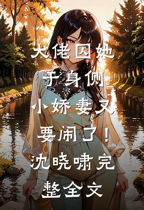 大佬囚她于身侧，小娇妻又要闹了！沈晓啸完整全文
