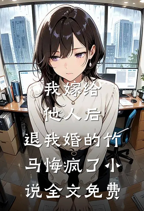 我嫁给他人后，退我婚的竹马悔疯了小说全文免费