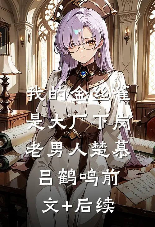 我的金丝雀是大厂下岗老男人楚慕吕鹤鸣前文+后续