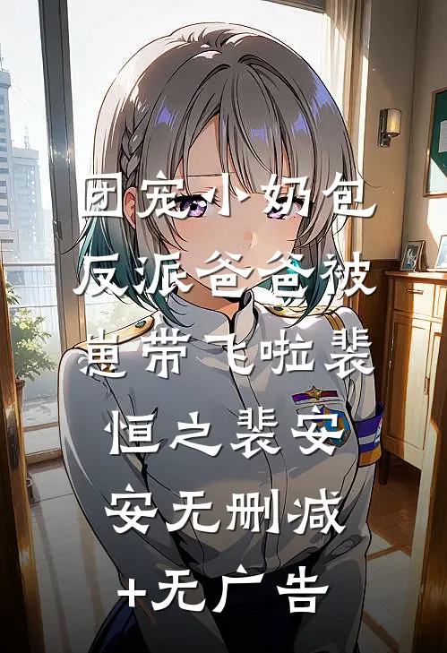 团宠小奶包，反派爸爸被崽带飞啦裴恒之裴安安无删减+无广告
