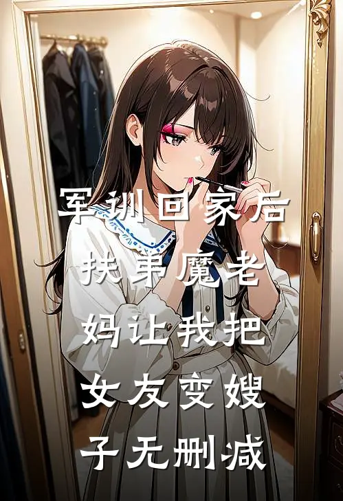 军训回家后，扶弟魔老妈让我把女友变嫂子无删减