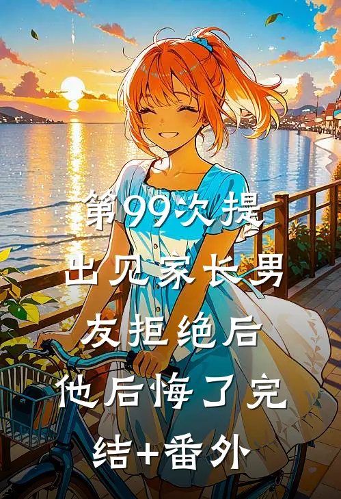 第99次提出见家长男友拒绝后，他后悔了完结+番外