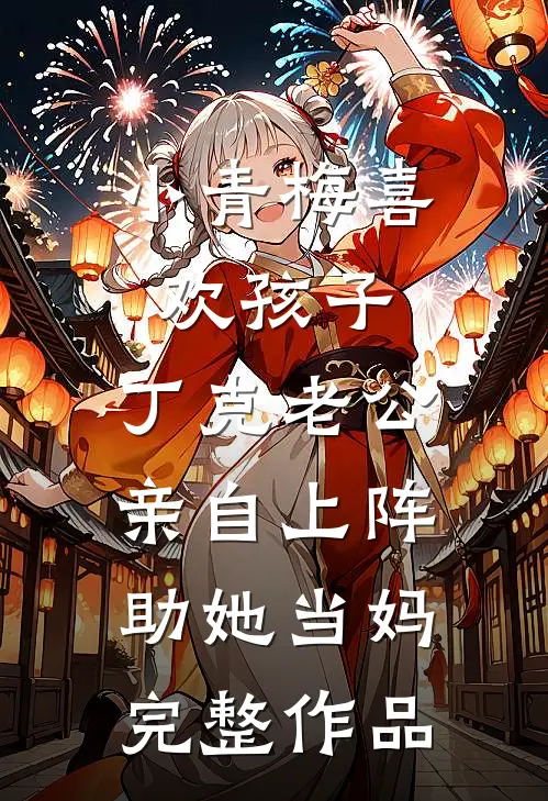 小青梅喜欢孩子，丁克老公亲自上阵助她当妈完整作品