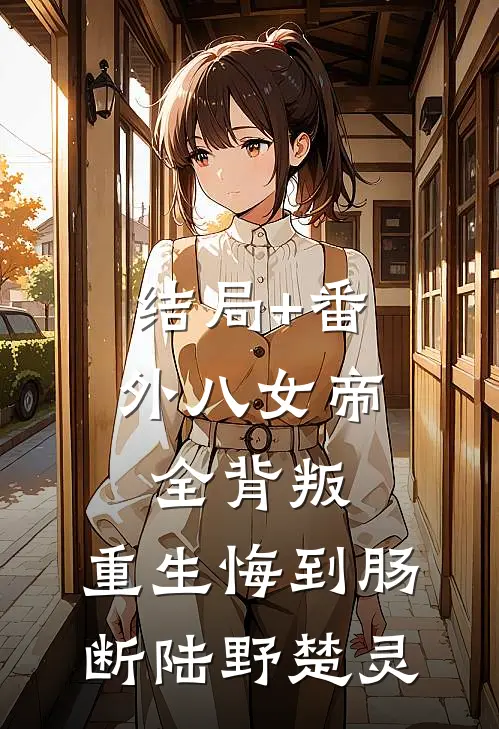 结局+番外八女帝全背叛，重生悔到肠断陆野楚灵