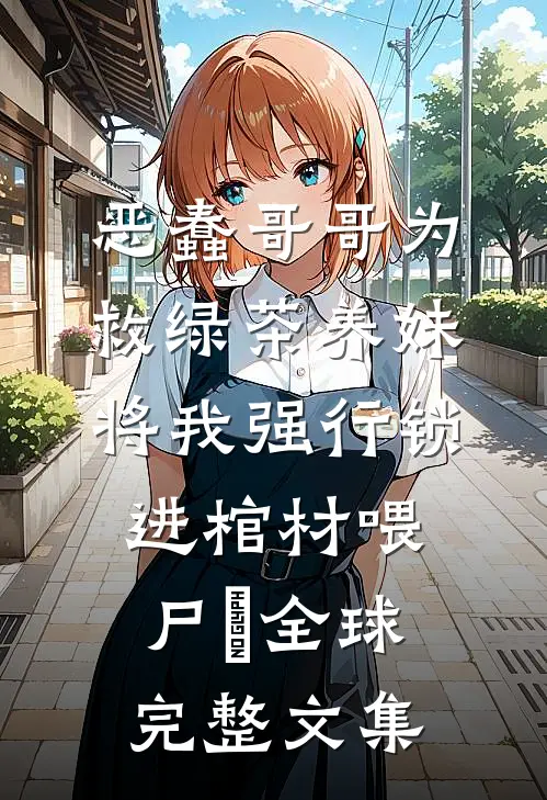 恶蠢哥哥为救绿茶养妹，将我强行锁进棺材喂尸蟞全球完整文集