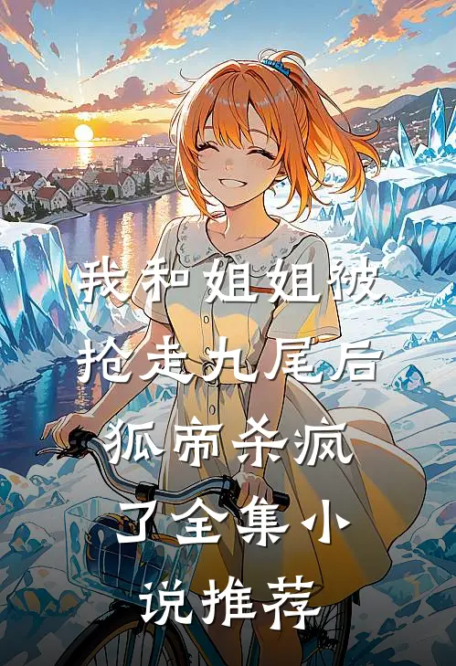 我和姐姐被抢走九尾后，狐帝杀疯了全集小说推荐