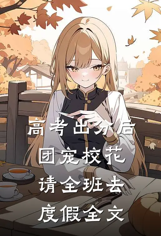 高考出分后，团宠校花请全班去度假全文