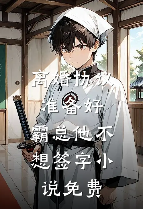 离婚协议准备好，霸总他不想签字小说免费