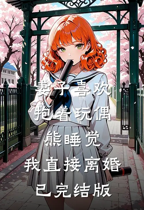 妻子喜欢抱着玩偶熊睡觉，我直接离婚已完结版