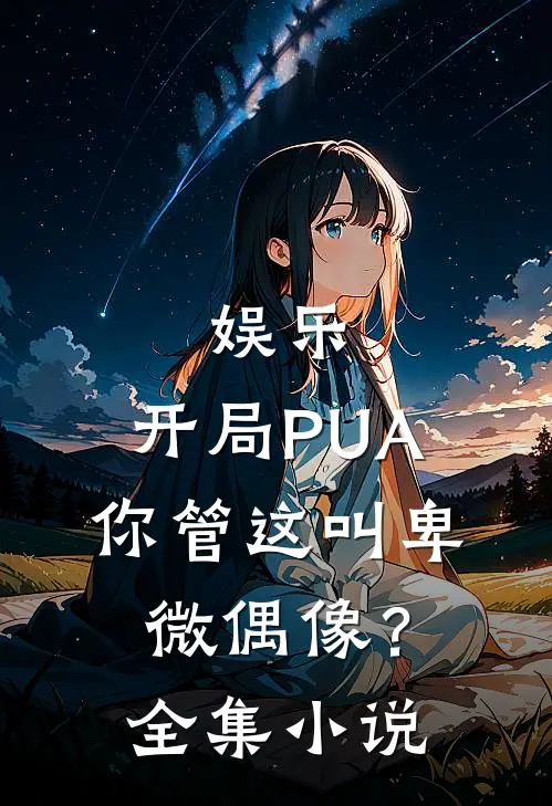 娱乐：开局PUA，你管这叫卑微偶像？全集小说