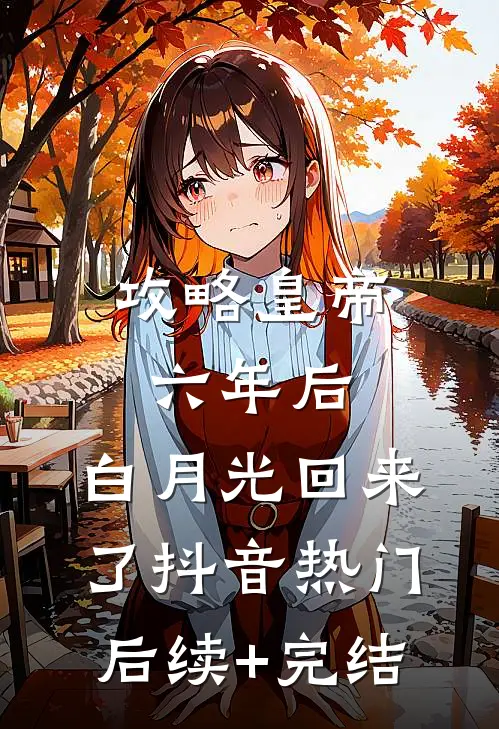 攻略皇帝六年后，白月光回来了抖音热门后续+完结