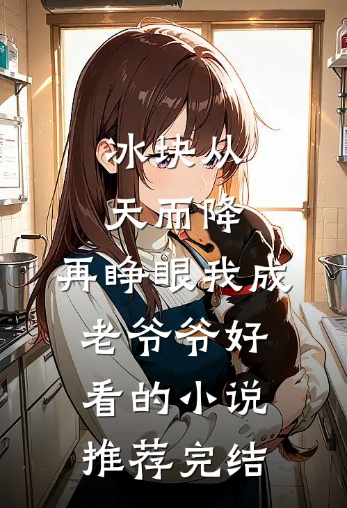 冰块从天而降，再睁眼我成老爷爷好看的小说推荐完结