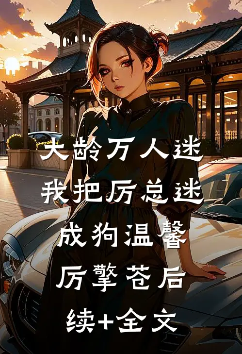 大龄万人迷，我把厉总迷成狗温馨厉擎苍后续+全文