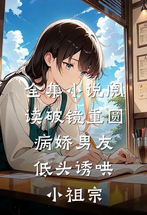 全集小说阅读破镜重圆：病娇男友低头诱哄小祖宗