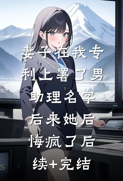 妻子在我专利上署了男助理名字，后来她后悔疯了后续+完结
