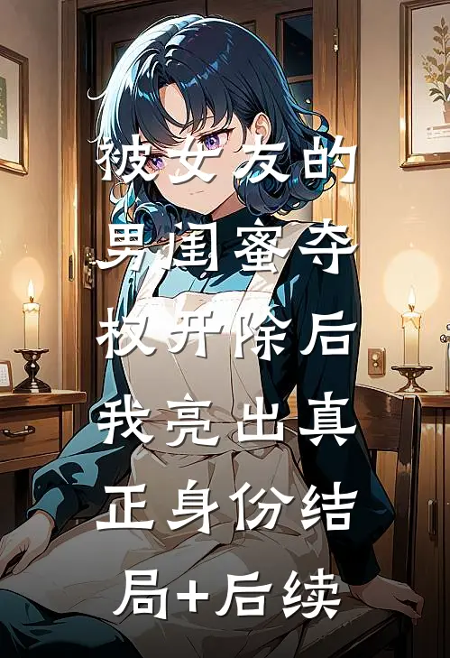 被女友的男闺蜜夺权开除后，我亮出真正身份结局+后续