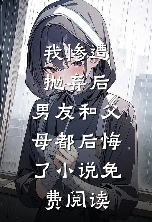我惨遭抛弃后，男友和父母都后悔了小说免费阅读
