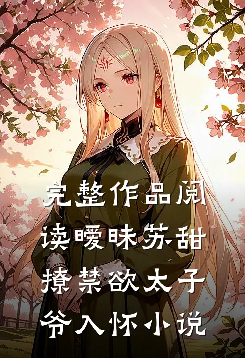 完整作品阅读暧昧苏甜撩禁欲太子爷入怀小说