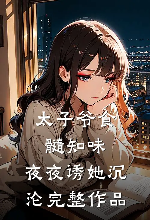 太子爷食髓知味，夜夜诱她沉沦完整作品
