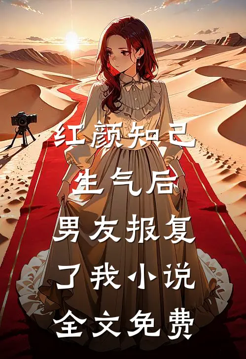 红颜知己生气后，男友报复了我小说全文免费