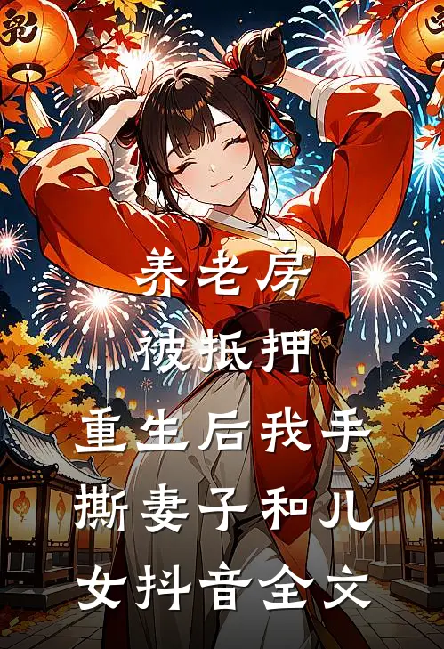 养老房被抵押，重生后我手撕妻子和儿女抖音全文