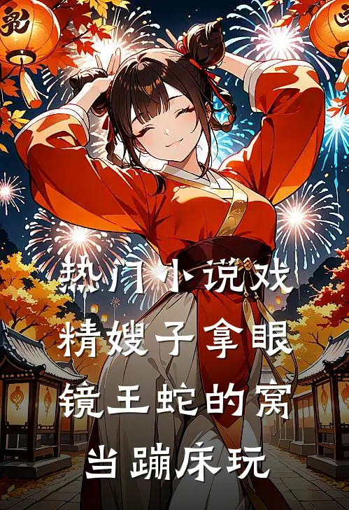热门小说戏精嫂子拿眼镜王蛇的窝当蹦床玩