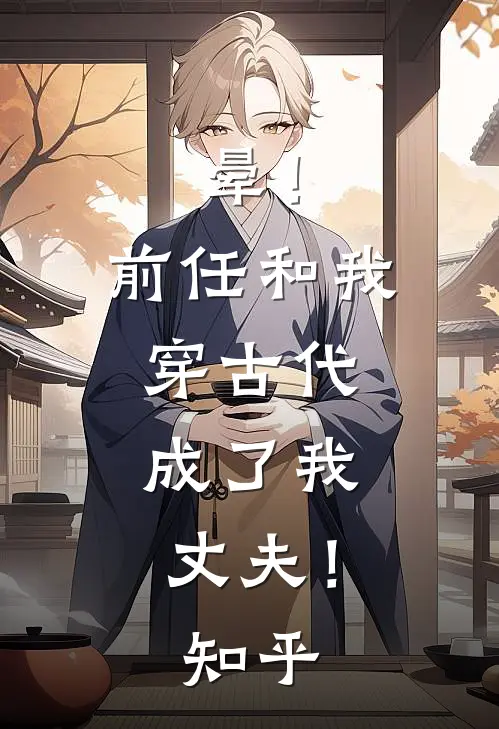 晕！前任和我穿古代，成了我丈夫！知乎