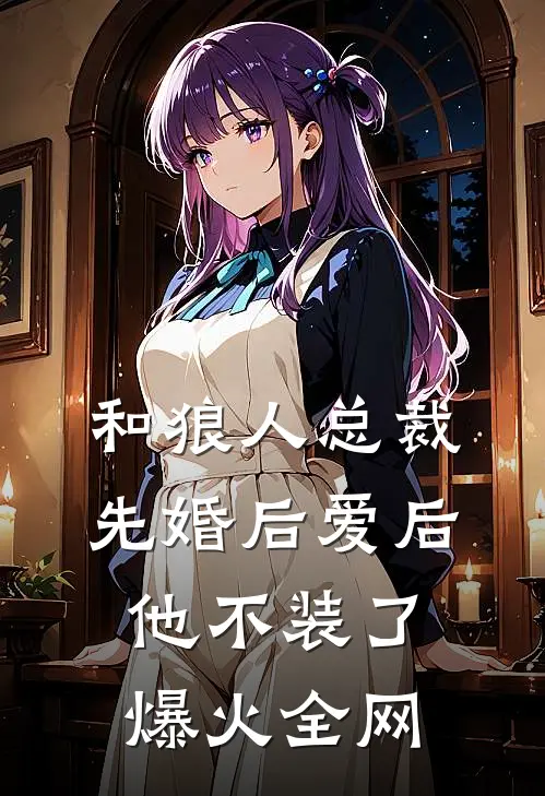 和狼人总裁先婚后爱后，他不装了爆火全网