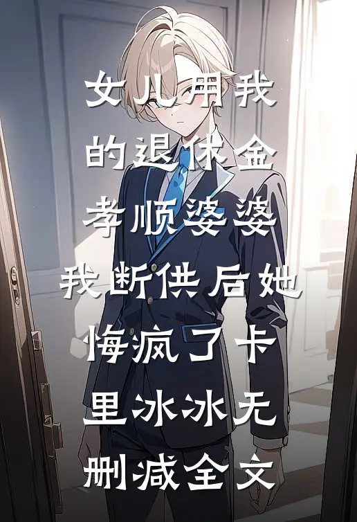 女儿用我的退休金孝顺婆婆，我断供后她悔疯了卡里冰冰无删减全文