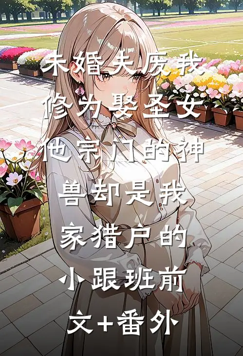 未婚夫废我修为娶圣女，他宗门的神兽却是我家猎户的小跟班前文+番外
