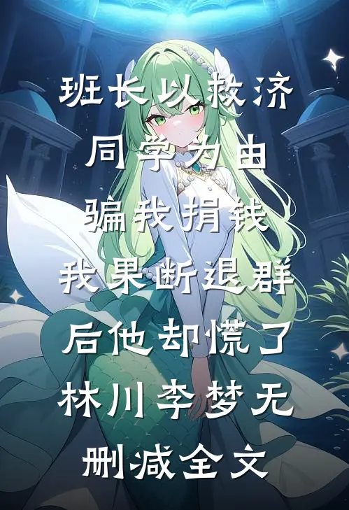 班长以救济同学为由骗我捐钱，我果断退群后他却慌了林川李梦无删减全文