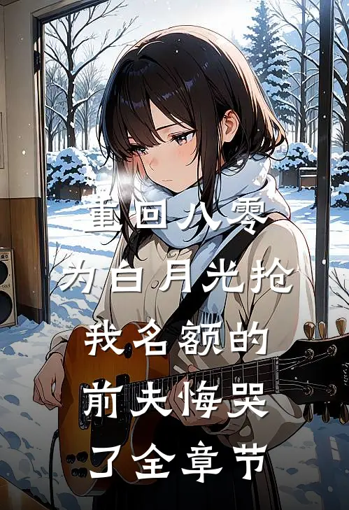 重回八零，为白月光抢我名额的前夫悔哭了全章节