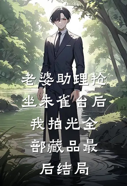 老婆助理抢坐朱雀台后，我拍光全部藏品最后结局