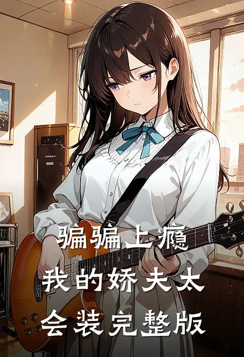 骗骗上瘾，我的娇夫太会装完整版