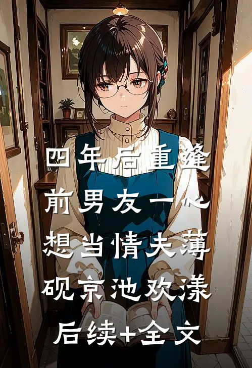 四年后重逢，前男友一心想当情夫薄砚京池欢漾后续+全文
