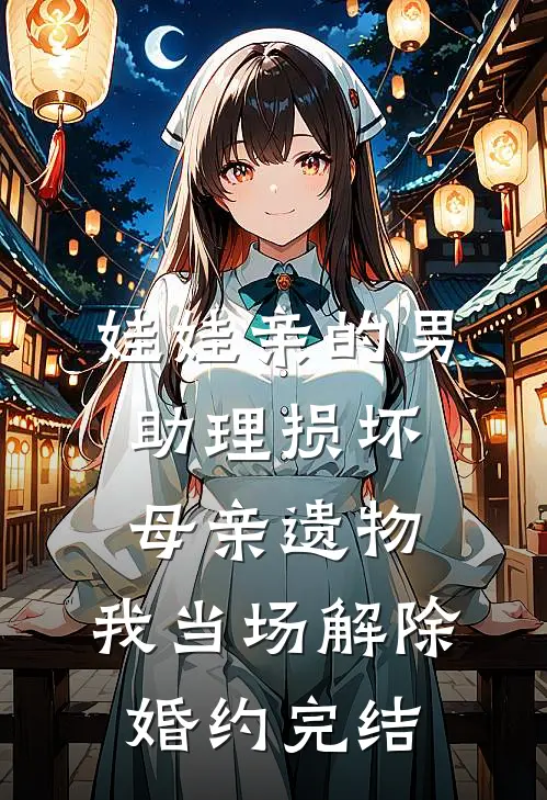 娃娃亲的男助理损坏母亲遗物，我当场解除婚约完结