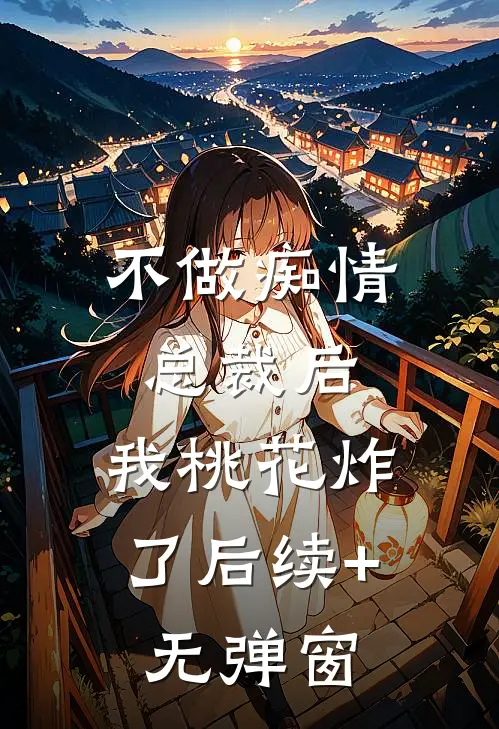 不做痴情总裁后，我桃花炸了后续+无弹窗