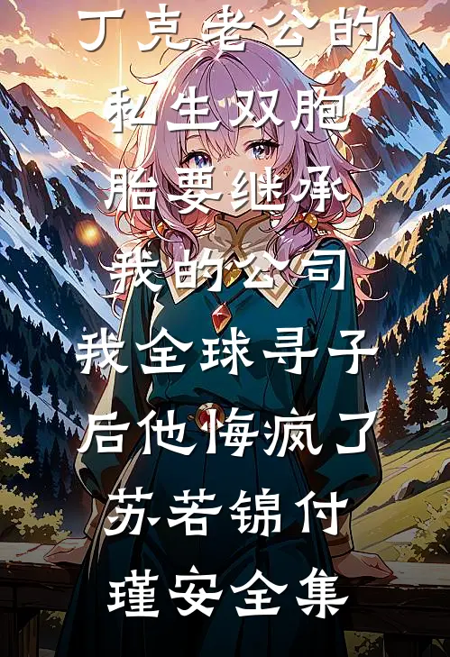 丁克老公的私生双胞胎要继承我的公司，我全球寻子后他悔疯了苏若锦付瑾安全集