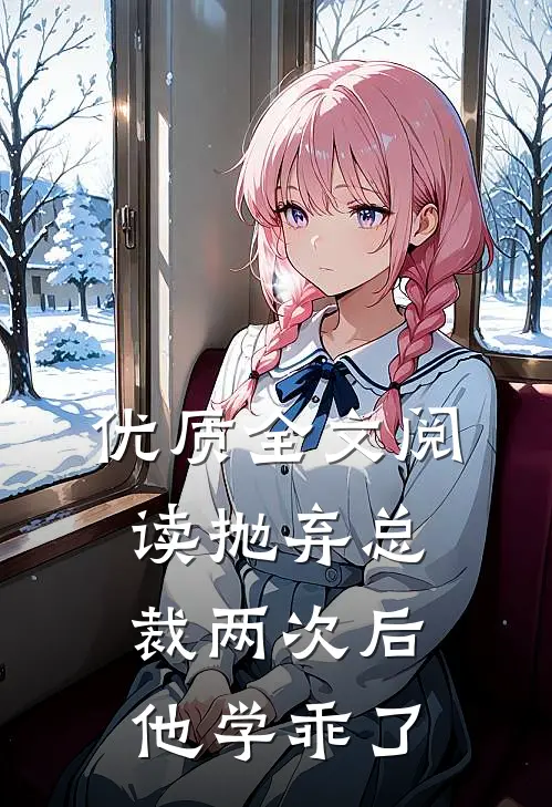优质全文阅读抛弃总裁两次后，他学乖了